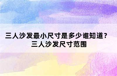 三人沙发最小尺寸是多少谁知道？ 三人沙发尺寸范围